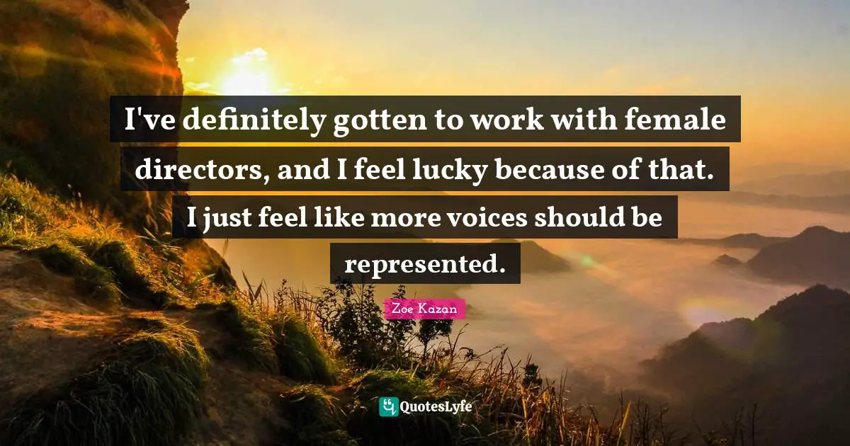 I've definitely gotten to work with female directors, and I feel lucky because of that. I just feel like more voices should be represented.