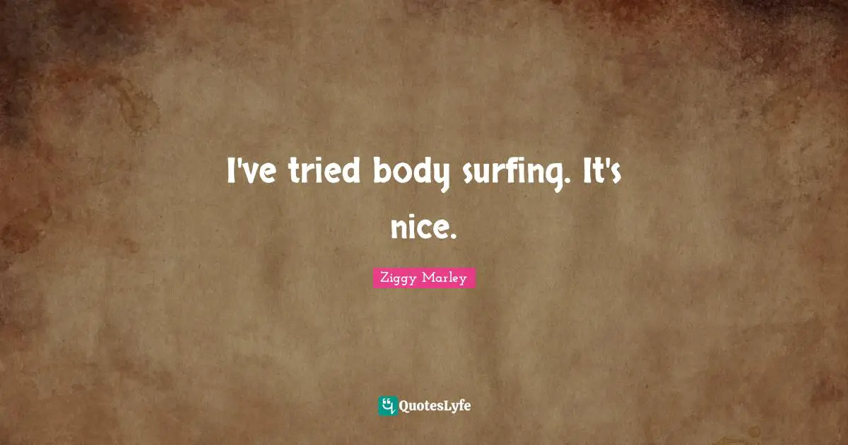 I've tried body surfing. It's nice.