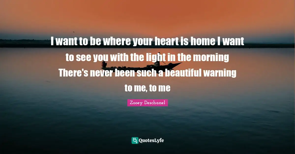 Zooey Deschanel Quotes: "I want to be where your heart is home I want to see you with the light in the morning There's never been such a beautiful warning to me, to me"