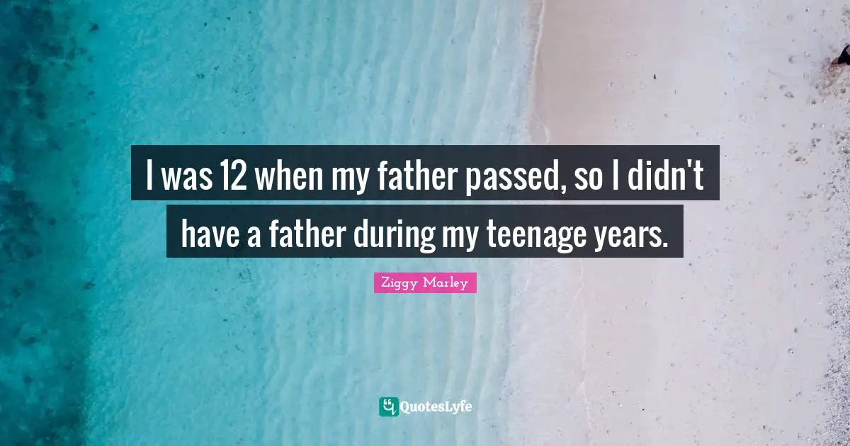 I was 12 when my father passed, so I didn't have a father during my teenage years.