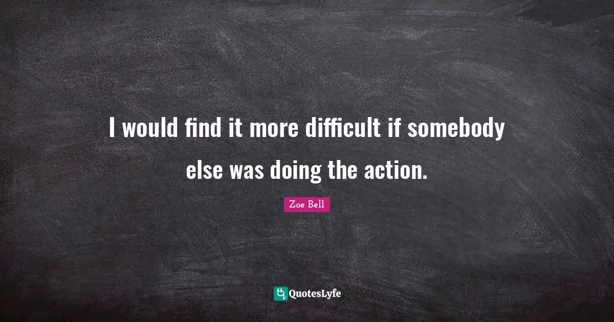 I would find it more difficult if somebody else was doing the action.