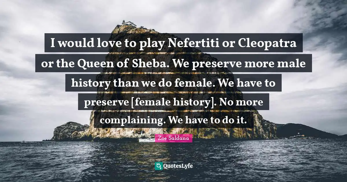 I would love to play Nefertiti or Cleopatra or the Queen of Sheba. We preserve more male history than we do female. We have to preserve [female history]. No more complaining. We have to do it.