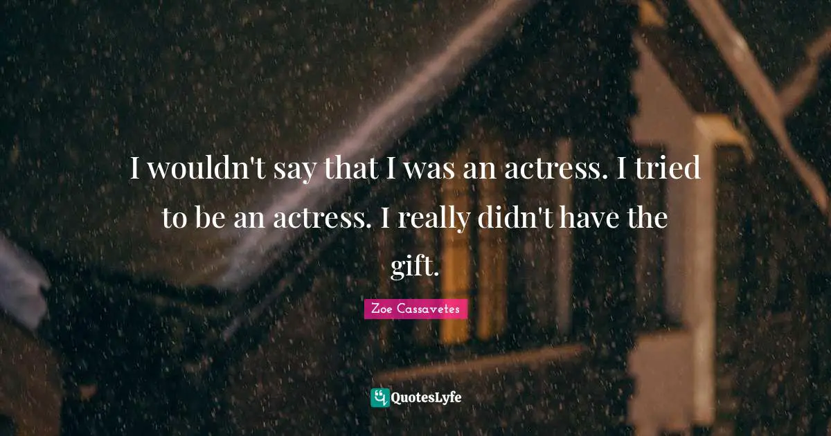 I wouldn't say that I was an actress. I tried to be an actress. I really didn't have the gift.