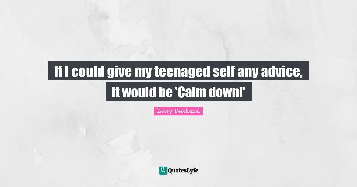 If I could give my teenaged self any advice, it would be 'Calm down!'