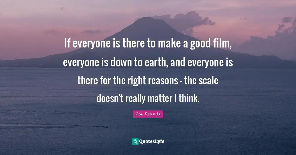 If everyone is there to make a good film, everyone is down to earth, and everyone is there for the right reasons - the scale doesn't really matter I think.