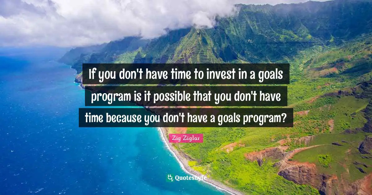 If you don't have time to invest in a goals program is it possible that you don't have time because you don't have a goals program?