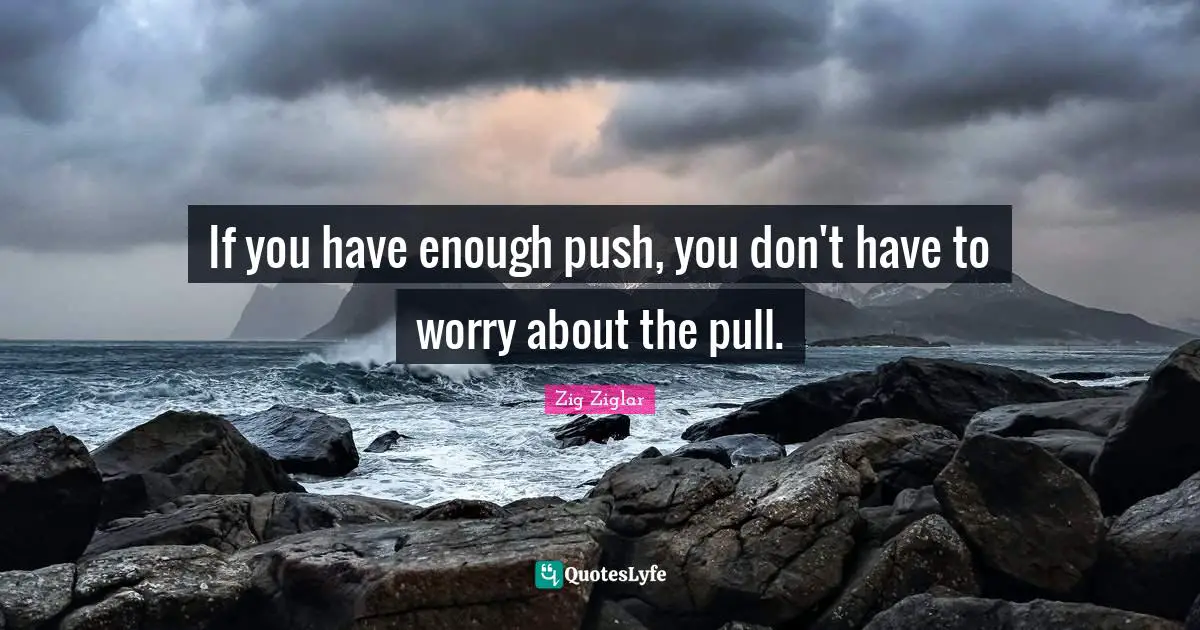 If you have enough push, you don't have to worry about the pull.