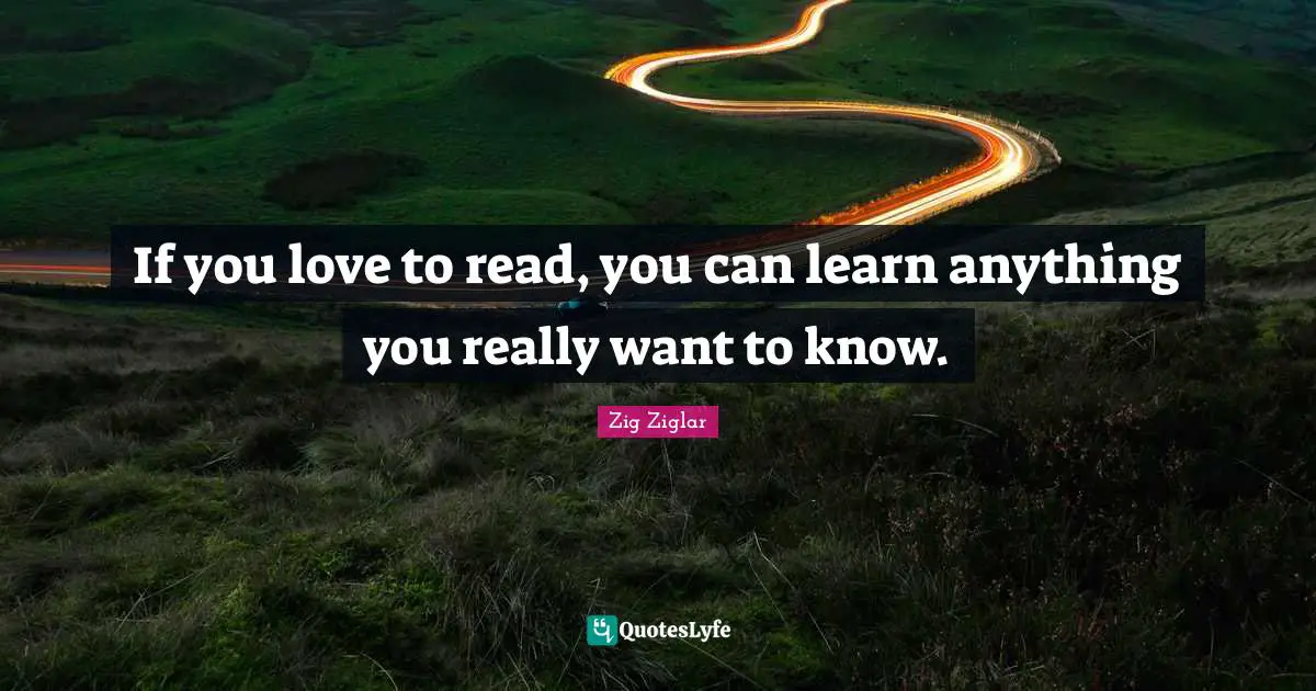 If you love to read, you can learn anything you really want to know.