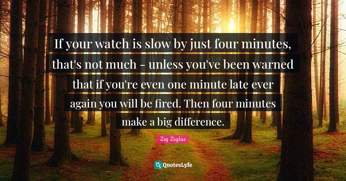 If your watch is slow by just four minutes, that's not much - unless you've been warned that if you're even one minute late ever again you will be fired. Then four minutes make a big difference.