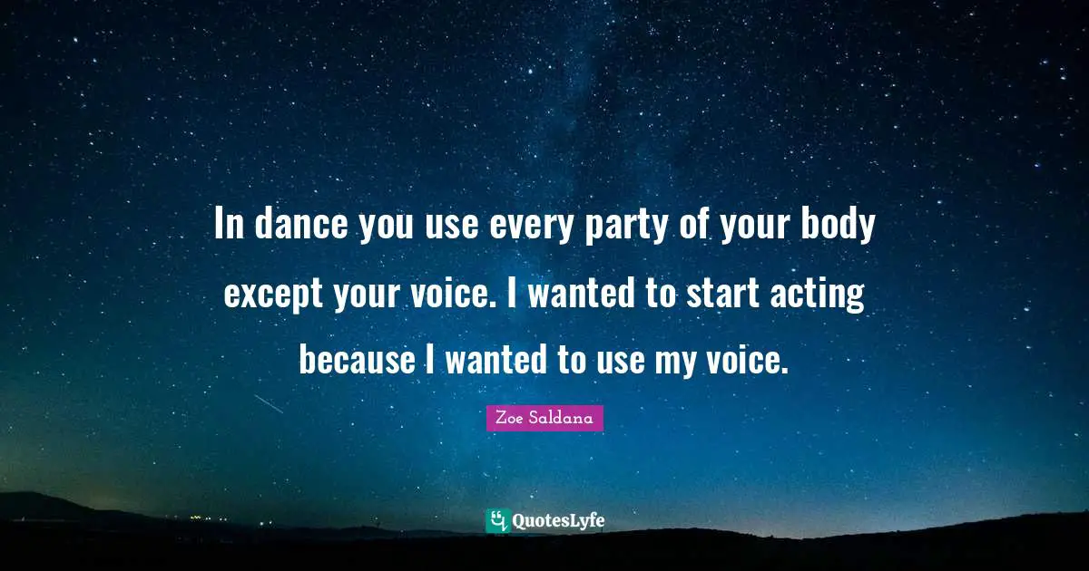 In dance you use every party of your body except your voice. I wanted to start acting because I wanted to use my voice.