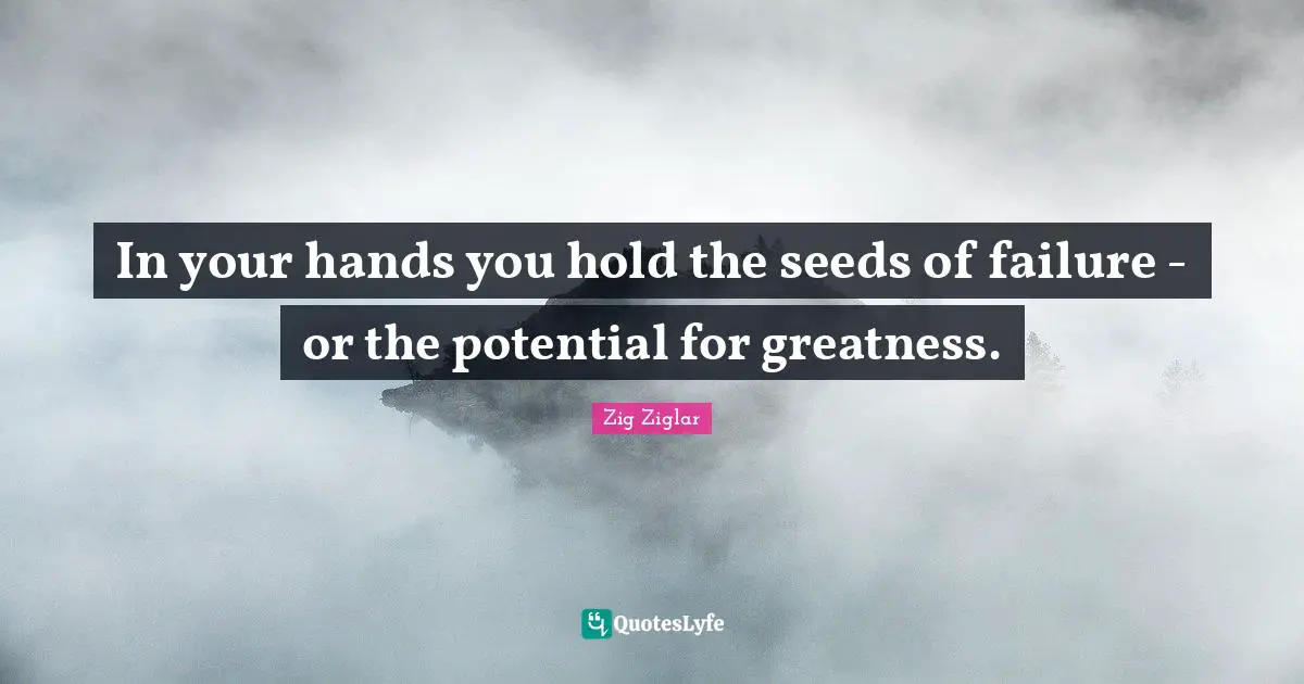 Potential For Greatness Quotes: "In your hands you hold the seeds of failure - or the potential for greatness."