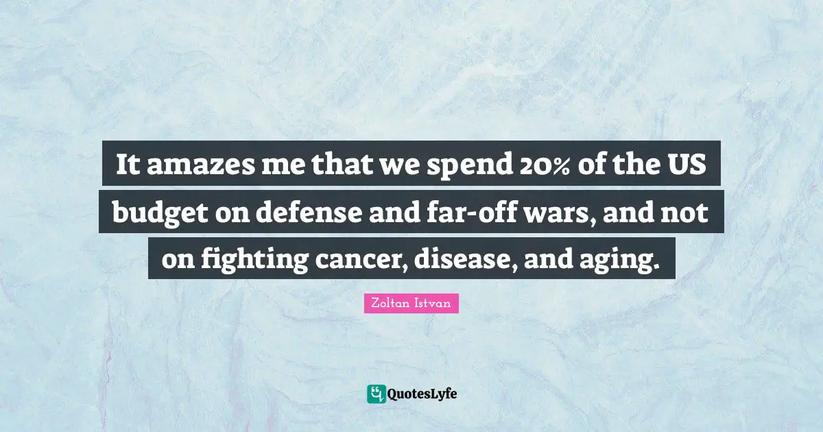 It amazes me that we spend 20% of the US budget on defense and far-off wars, and not on fighting cancer, disease, and aging.