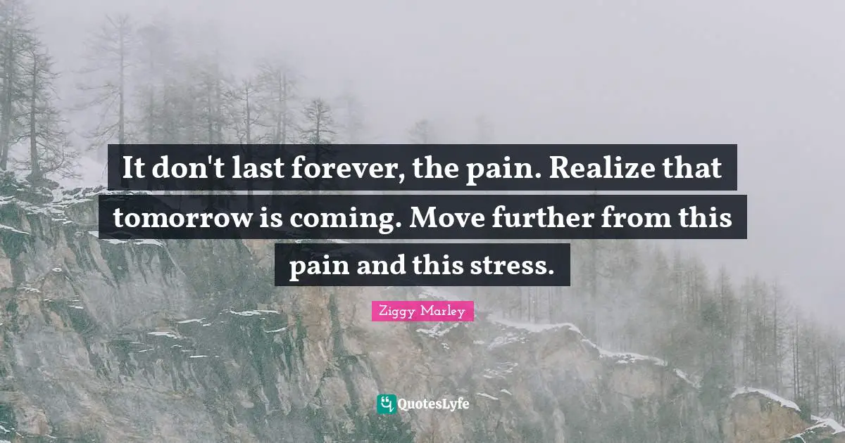 It don't last forever, the pain. Realize that tomorrow is coming. Move further from this pain and this stress.
