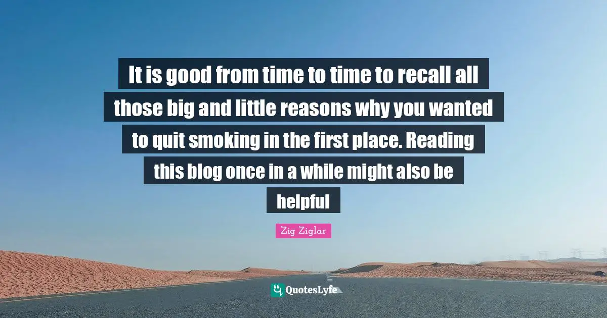 It is good from time to time to recall all those big and little reasons why you wanted to quit smoking in the first place. Reading this blog once in a while might also be helpful