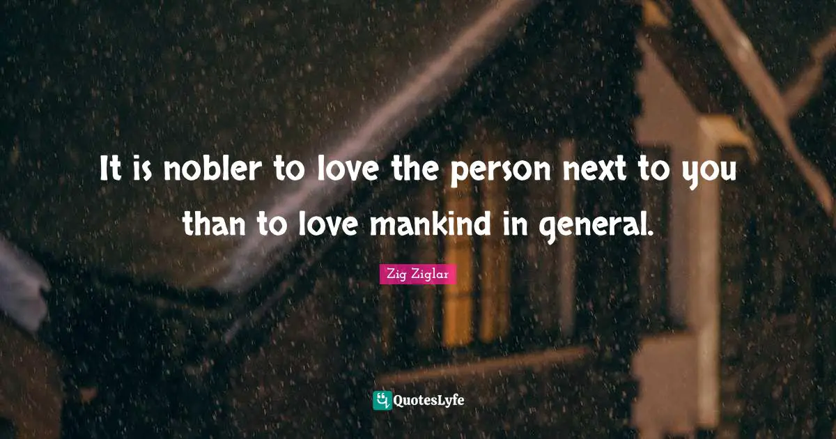 It is nobler to love the person next to you than to love mankind in general.