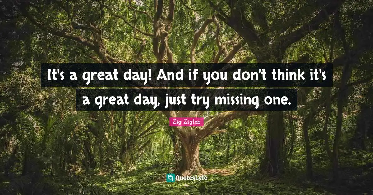 It's a great day! And if you don't think it's a great day, just try missing one.