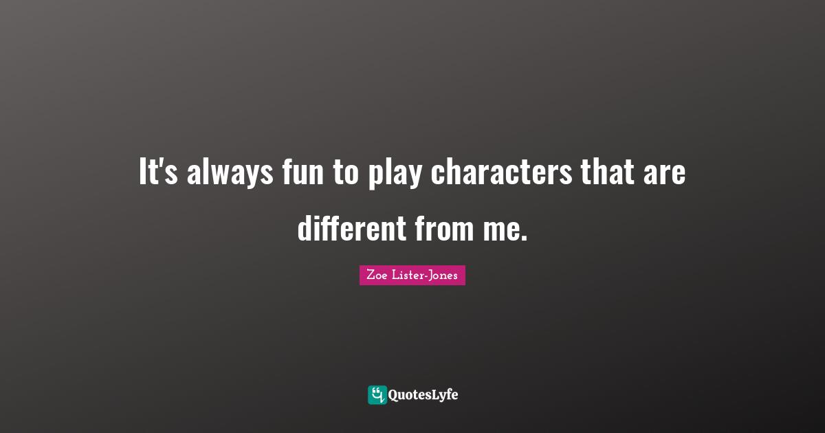 It's always fun to play characters that are different from me.