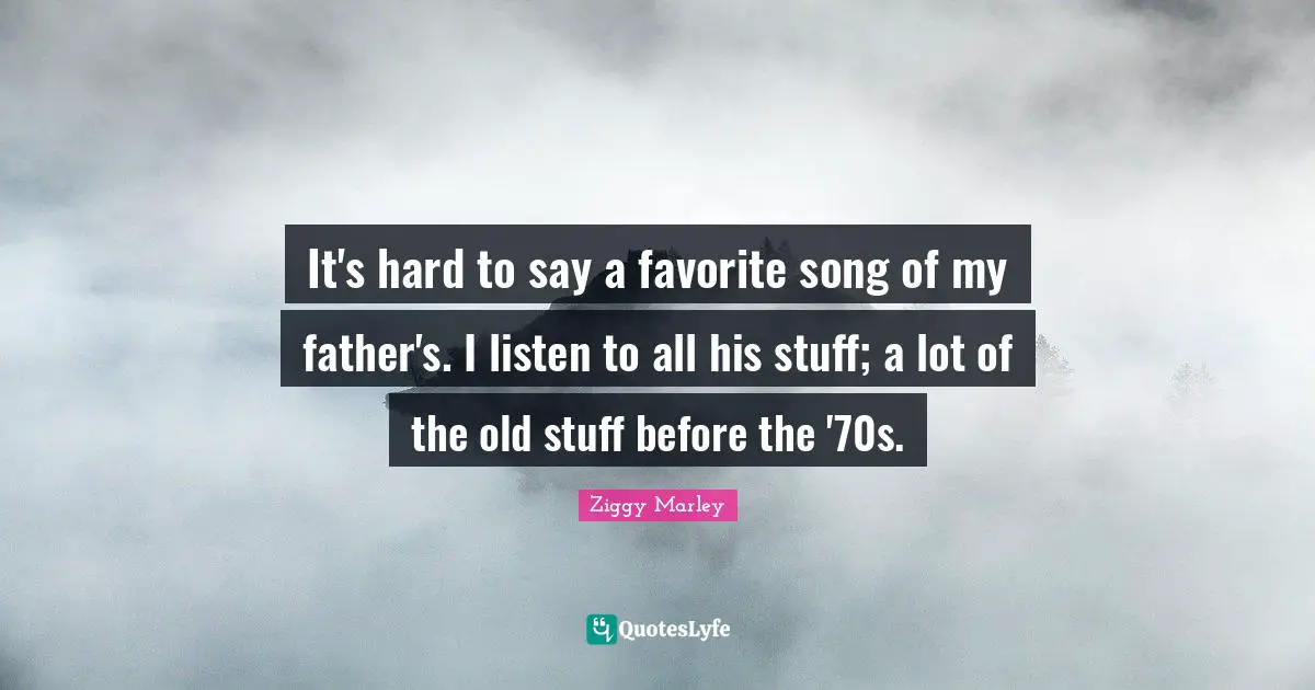 It's hard to say a favorite song of my father's. I listen to all his stuff; a lot of the old stuff before the '70s.