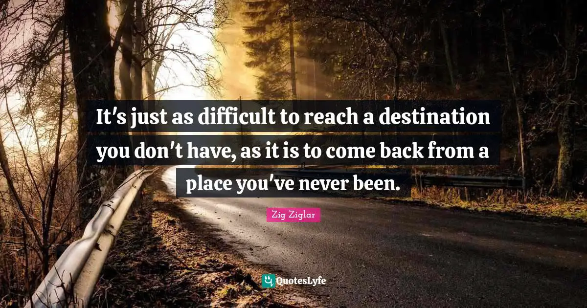 It's just as difficult to reach a destination you don't have, as it is to come back from a place you've never been.