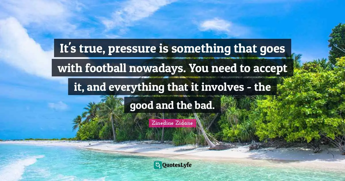 It's true, pressure is something that goes with football nowadays. You need to accept it, and everything that it involves - the good and the bad.