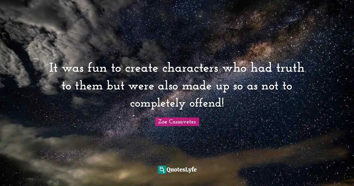 It was fun to create characters who had truth to them but were also made up so as not to completely offend!