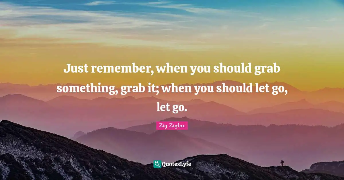 Just remember, when you should grab something, grab it; when you should let go, let go.