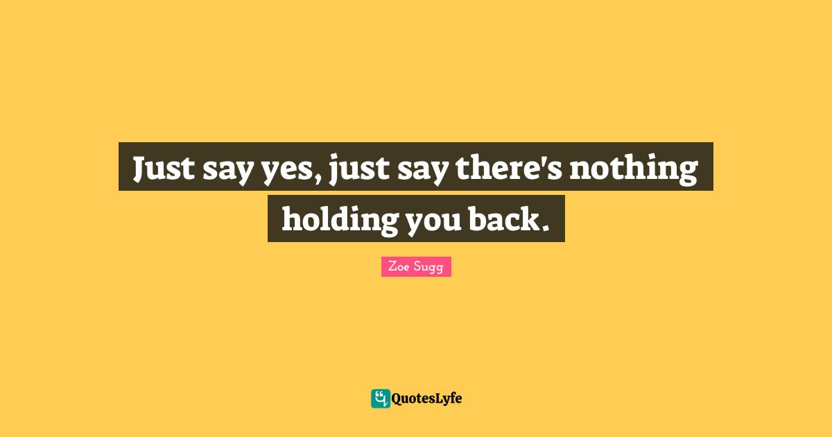Just say yes, just say there's nothing holding you back.