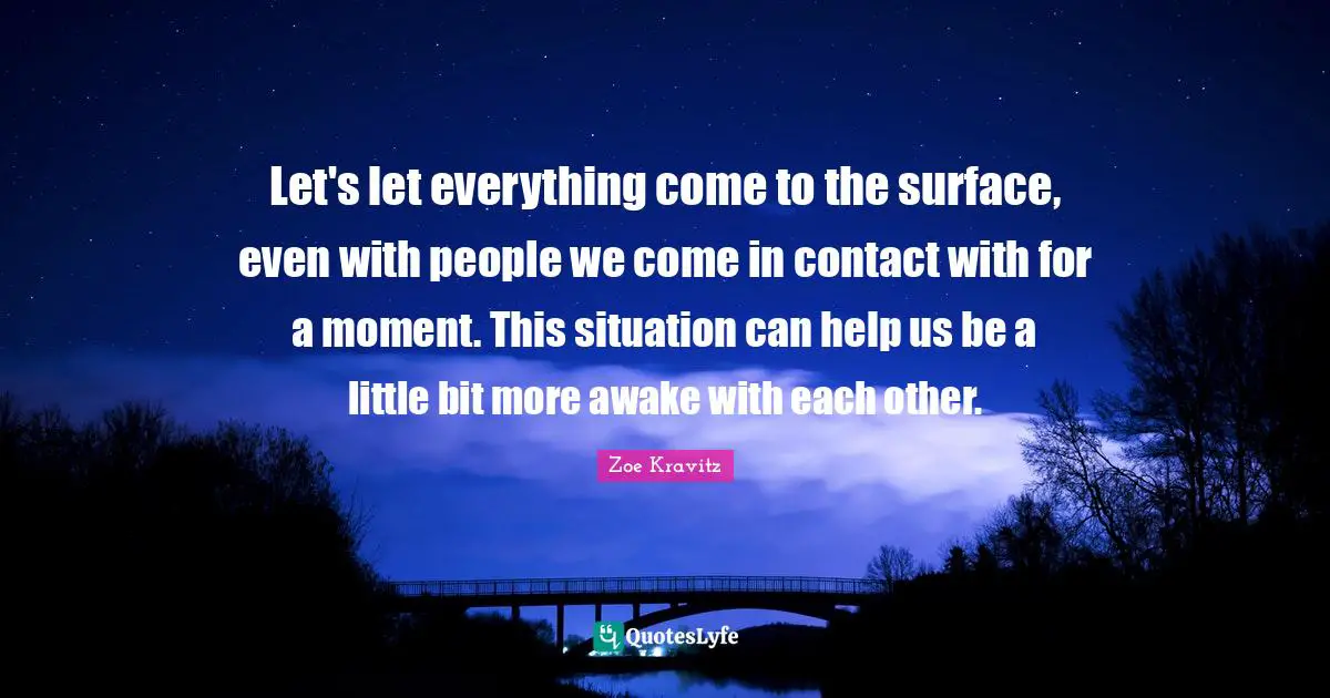 Let's let everything come to the surface, even with people we come in contact with for a moment. This situation can help us be a little bit more awake with each other.