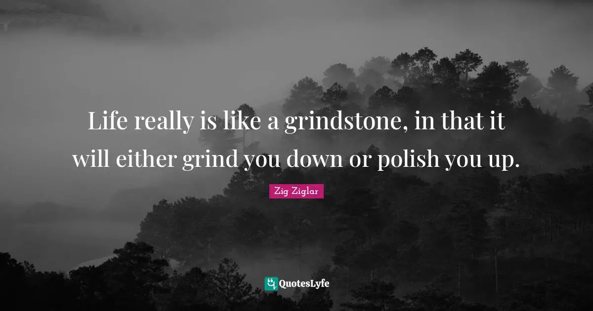 Personal Development Quotes: "Life really is like a grindstone, in that it will either grind you down or polish you up."