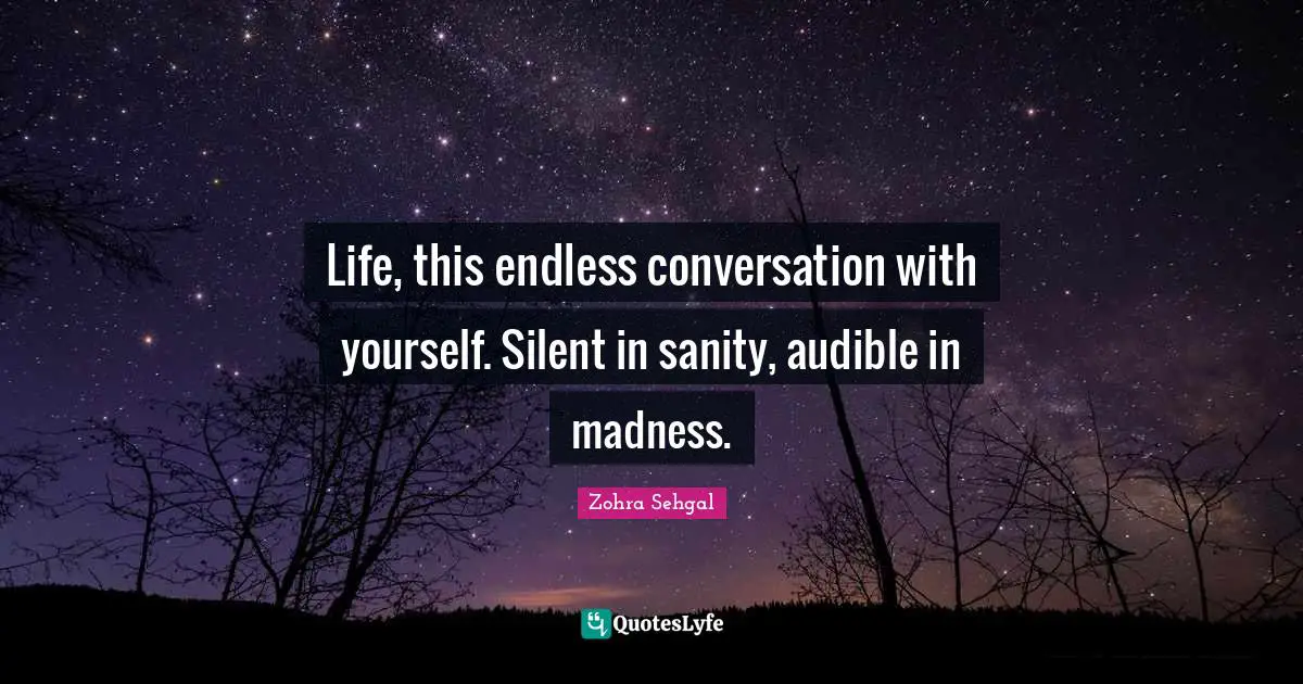 Life, this endless conversation with yourself. Silent in sanity, audible in madness.