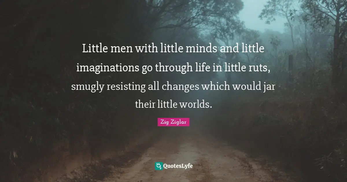 Little men with little minds and little imaginations go through life in little ruts, smugly resisting all changes which would jar their little worlds.
