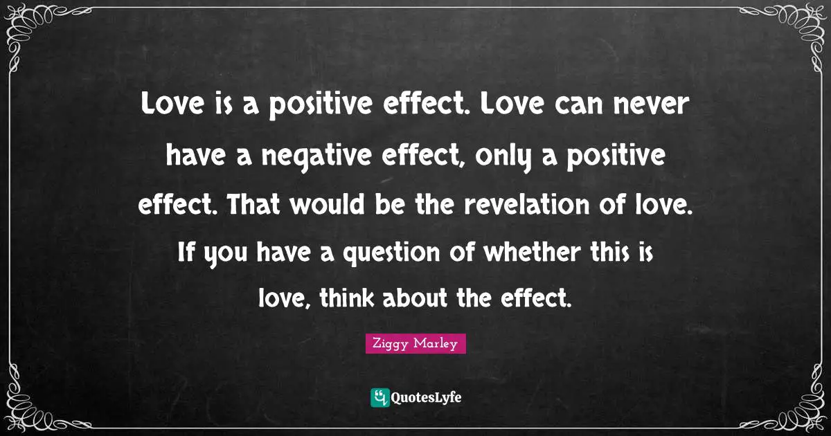 Love is a positive effect. Love can never have a negative effect, only a positive effect. That would be the revelation of love. If you have a question of whether this is love, think about the effect.