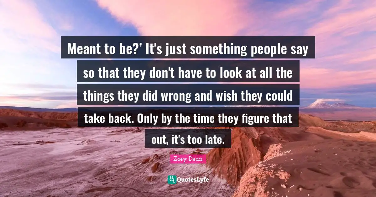 Meant to be?’ It's just something people say so that they don't have to look at all the things they did wrong and wish they could take back. Only by the time they figure that out, it's too late.