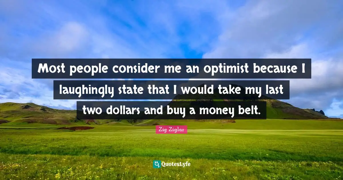 Most people consider me an optimist because I laughingly state that I would take my last two dollars and buy a money belt.