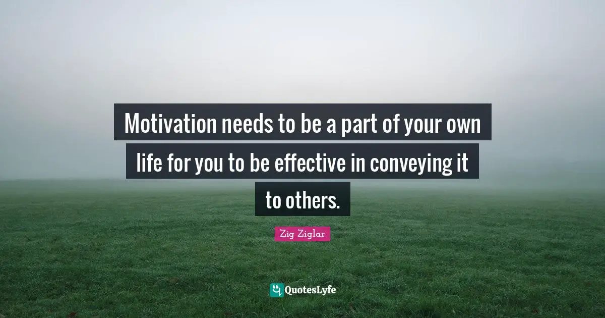 Motivation needs to be a part of your own life for you to be effective in conveying it to others.