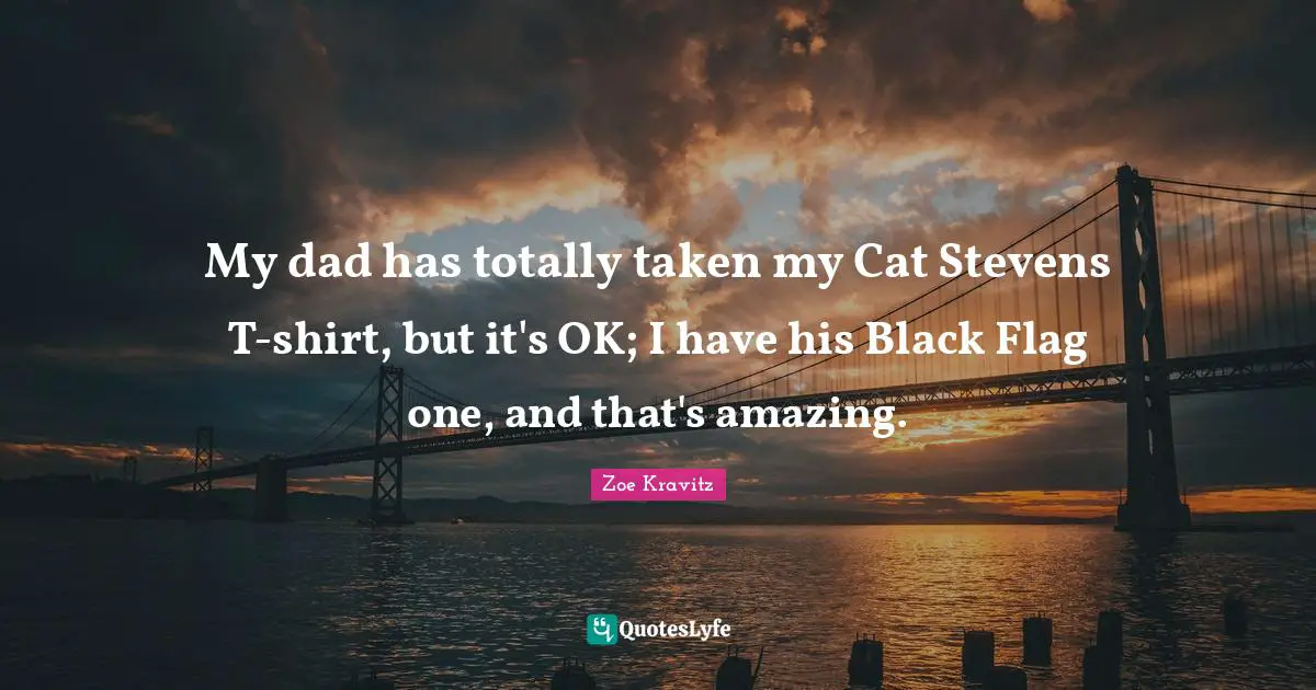 My dad has totally taken my Cat Stevens T-shirt, but it's OK; I have his Black Flag one, and that's amazing.