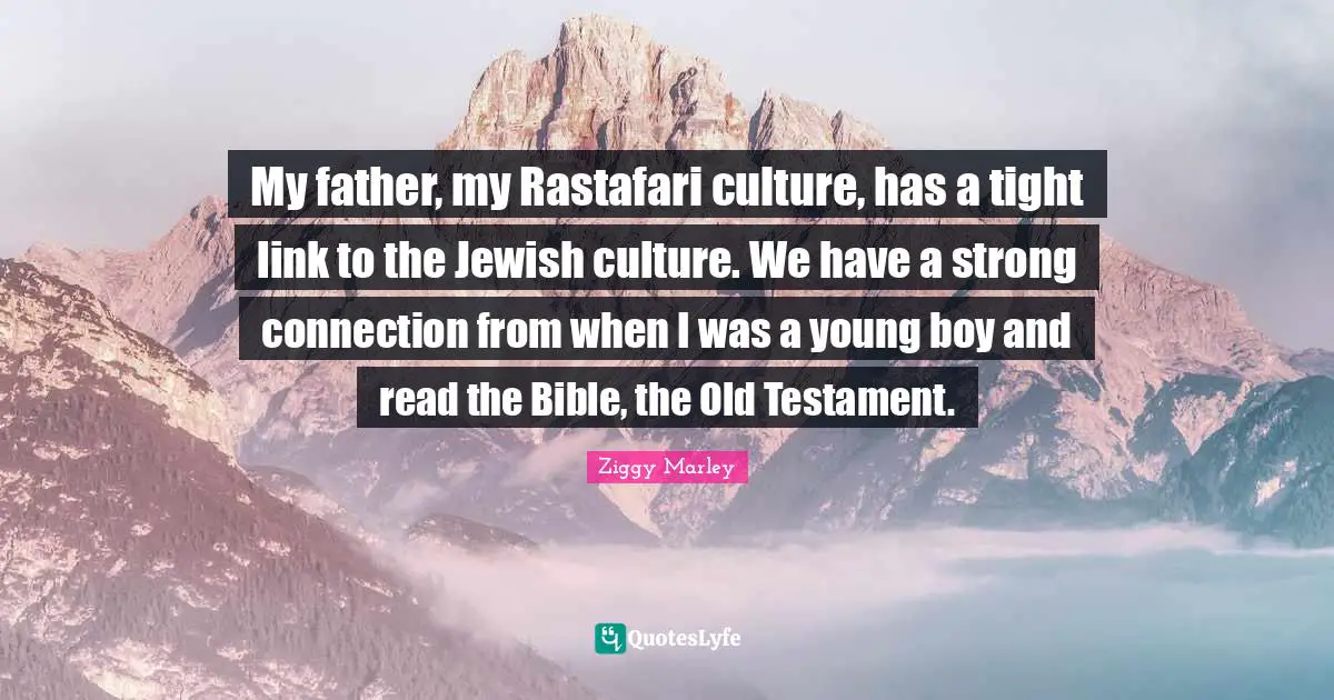 My father, my Rastafari culture, has a tight link to the Jewish culture. We have a strong connection from when I was a young boy and read the Bible, the Old Testament.