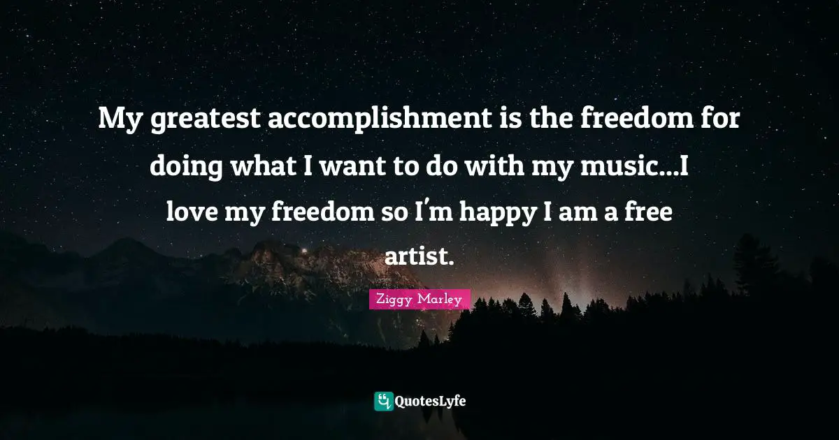 My greatest accomplishment is the freedom for doing what I want to do with my music...I love my freedom so I'm happy I am a free artist.