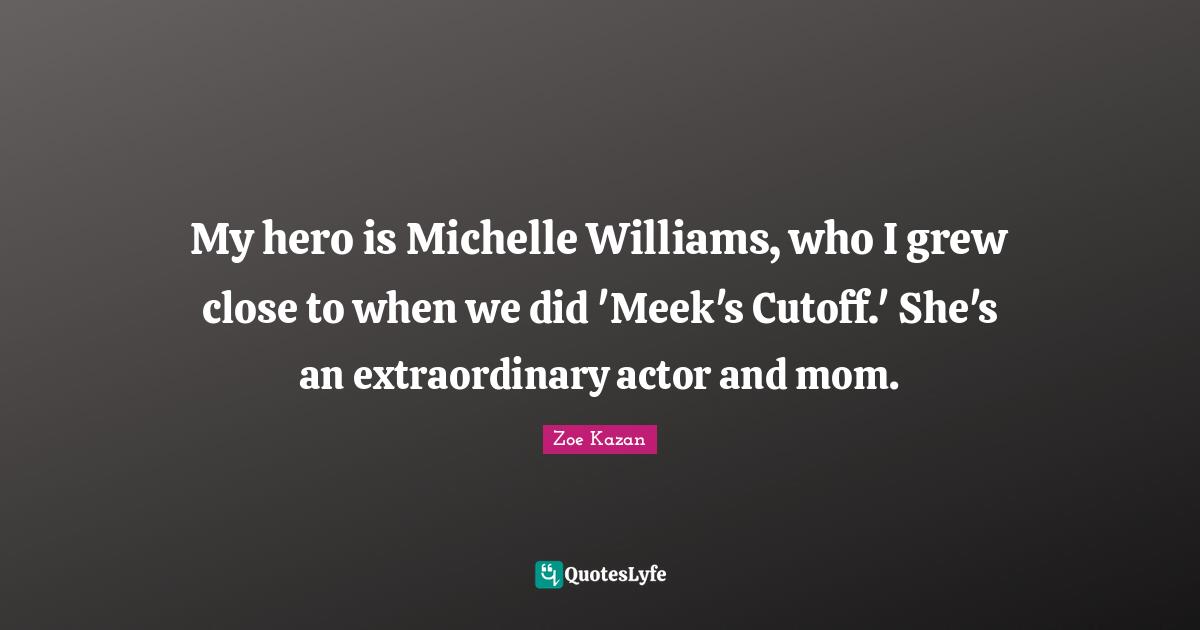 My hero is Michelle Williams, who I grew close to when we did 'Meek's Cutoff.' She's an extraordinary actor and mom.