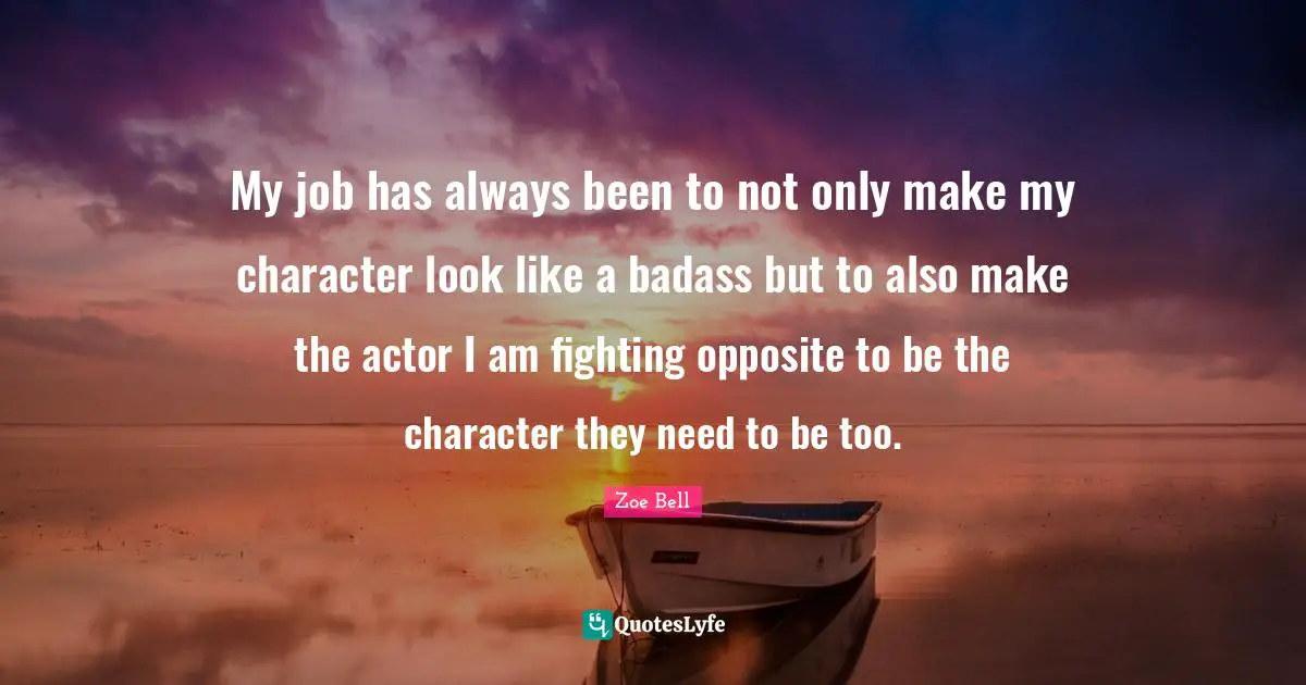 My job has always been to not only make my character look like a badass but to also make the actor I am fighting opposite to be the character they need to be too.