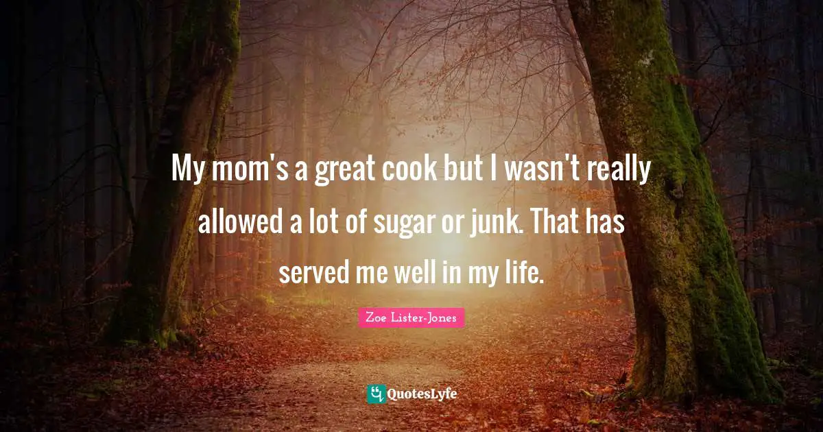 My mom's a great cook but I wasn't really allowed a lot of sugar or junk. That has served me well in my life.