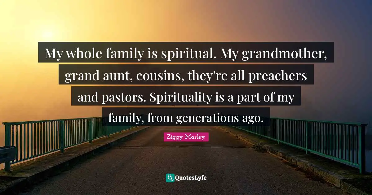 My whole family is spiritual. My grandmother, grand aunt, cousins, they're all preachers and pastors. Spirituality is a part of my family, from generations ago.