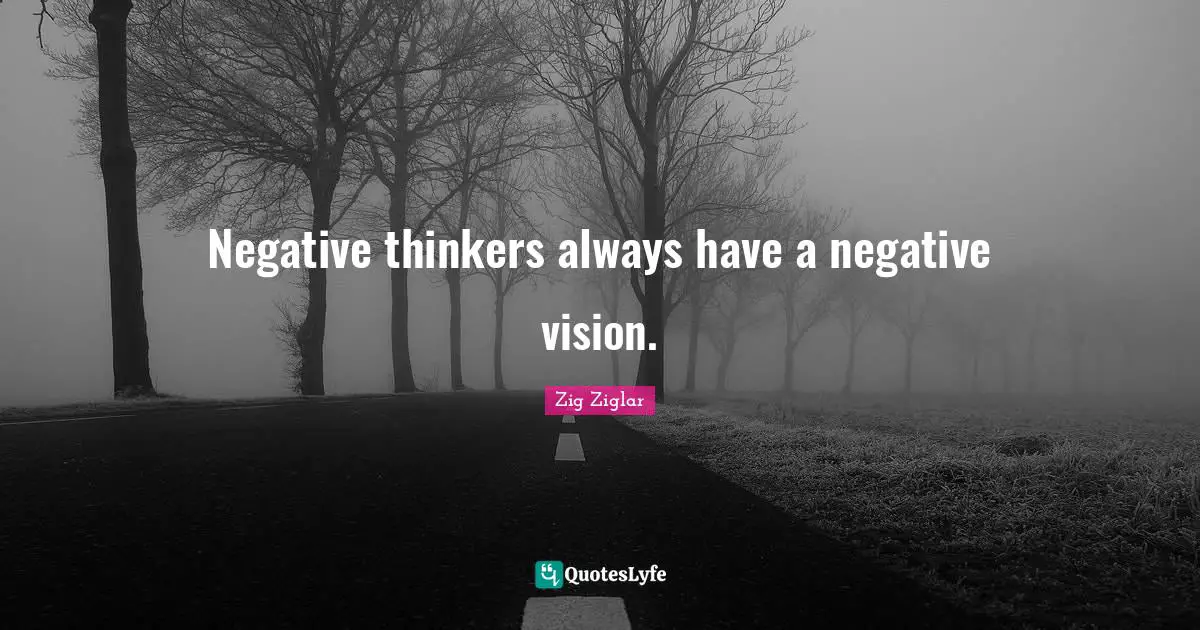 Negative thinkers always have a negative vision.