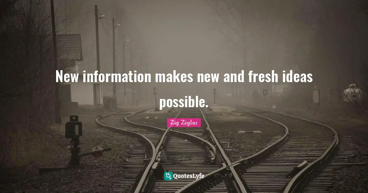 New information makes new and fresh ideas possible.