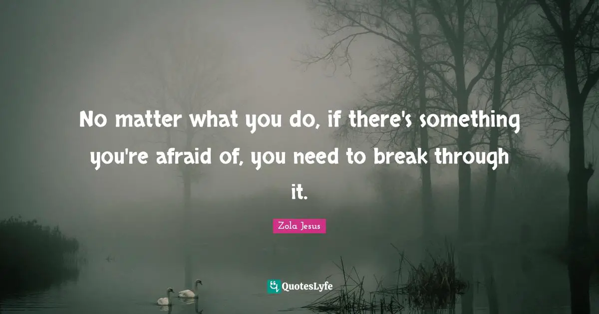 No matter what you do, if there's something you're afraid of, you need to break through it.