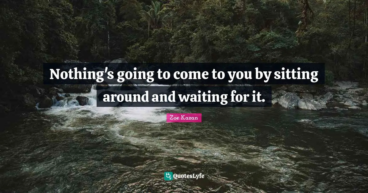 Sitting Around Quotes: "Nothing's going to come to you by sitting around and waiting for it."