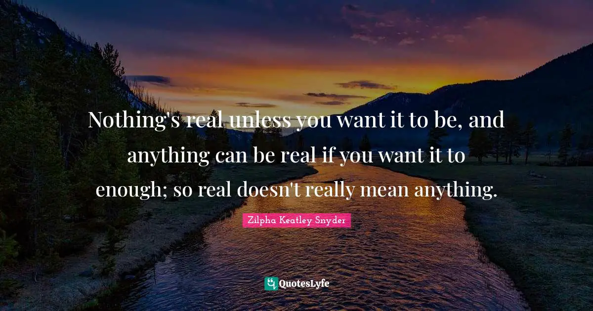 Nothing's real unless you want it to be, and anything can be real if you want it to enough; so real doesn't really mean anything.