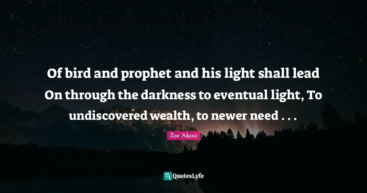 Of bird and prophet and his light shall lead On through the darkness to eventual light, To undiscovered wealth, to newer need . . .