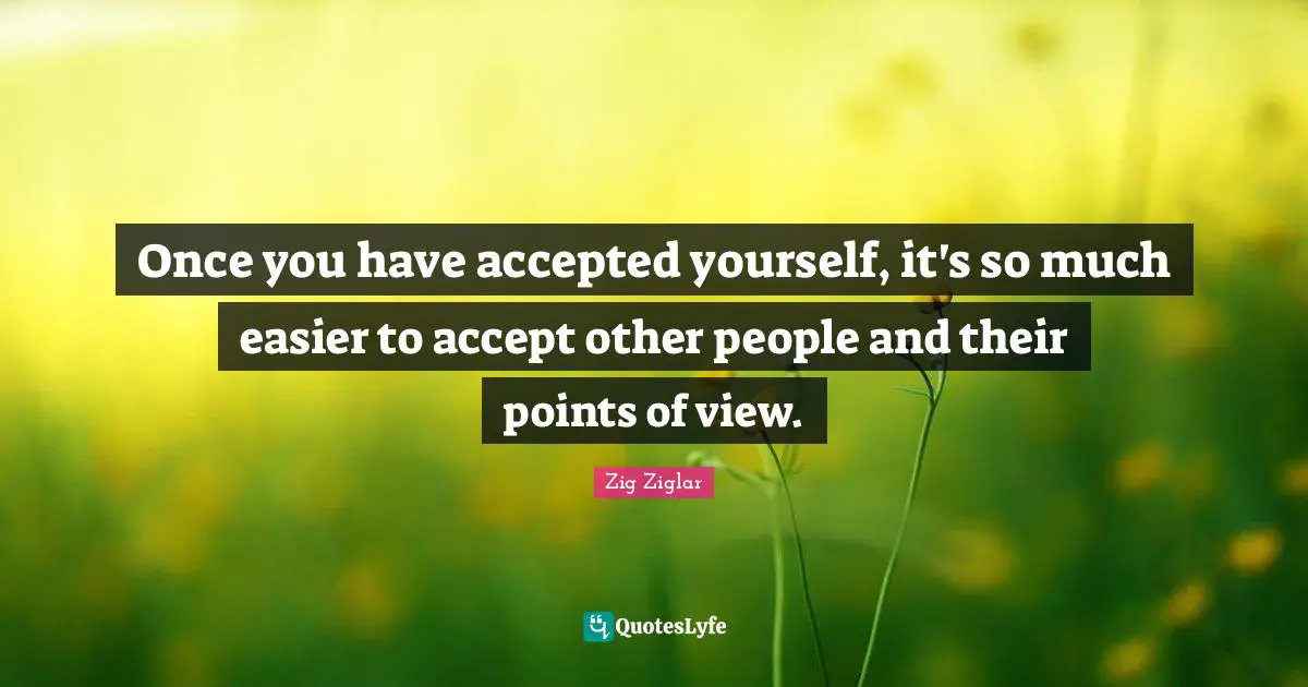 Once you have accepted yourself, it's so much easier to accept other people and their points of view.