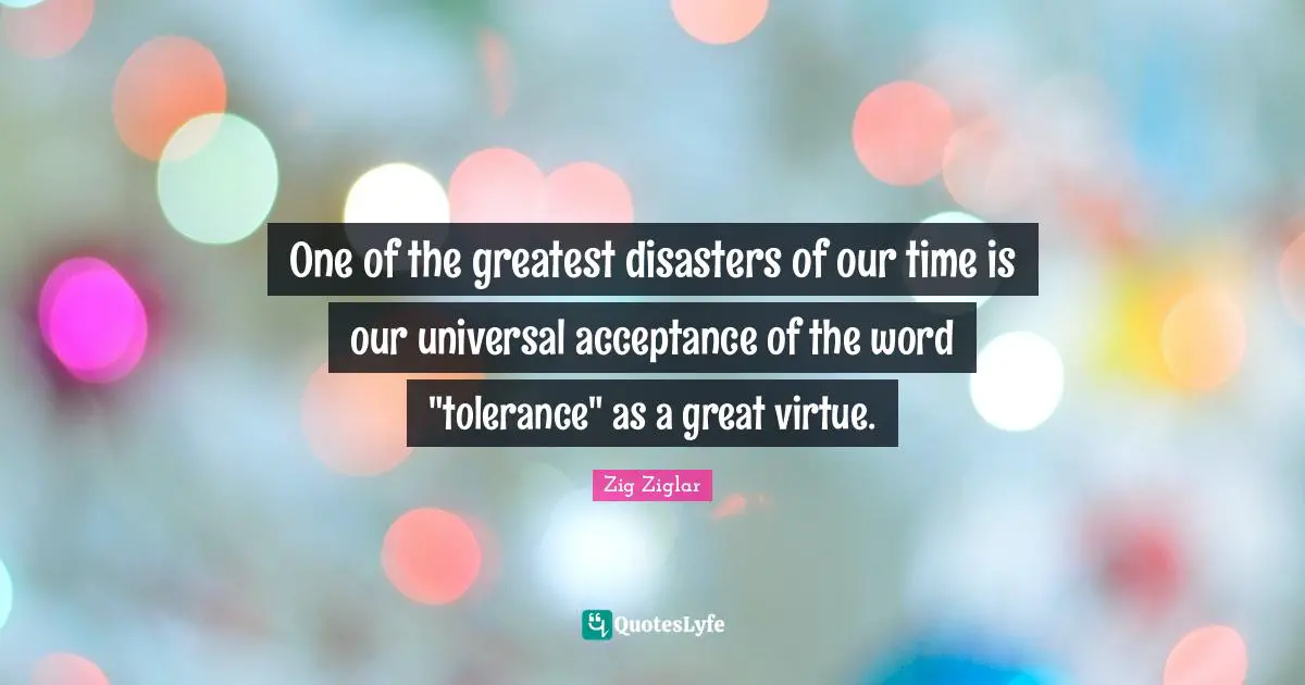 One of the greatest disasters of our time is our universal acceptance of the word "tolerance" as a great virtue.
